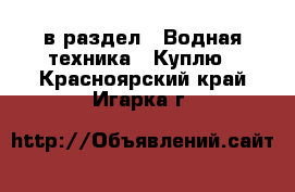  в раздел : Водная техника » Куплю . Красноярский край,Игарка г.